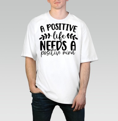 Positive Life Needs Positive Mind Позитивная Жизнь Требует Позитивного Разума, Футболка / Мужчинам / Оверсайз / Белая / C принтом